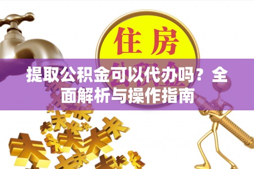 云林提取公积金可以代办吗？全面解析与操作指南