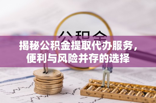 云林揭秘公积金提取代办服务，便利与风险并存的选择