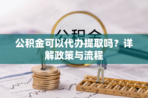 云林公积金可以代办提取吗？详解政策与流程