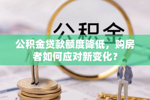 云林公积金贷款额度降低，购房者如何应对新变化？
