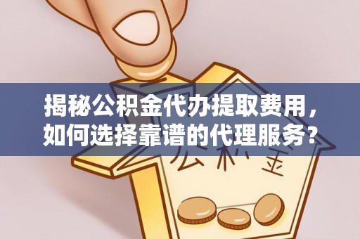 云林揭秘公积金代办提取费用，如何选择靠谱的代理服务？
