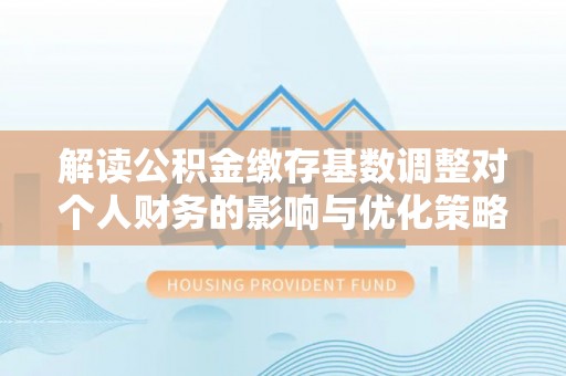 云林解读公积金缴存基数调整对个人财务的影响与优化策略