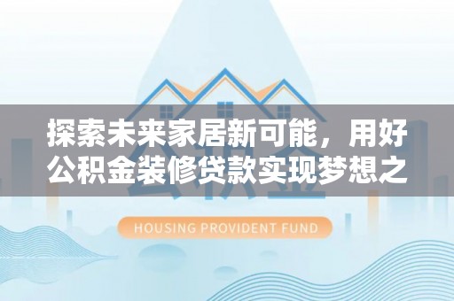 云林探索未来家居新可能，用好公积金装修贷款实现梦想之家
