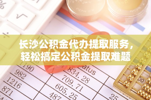 云林长沙公积金代办提取服务，轻松搞定公积金提取难题