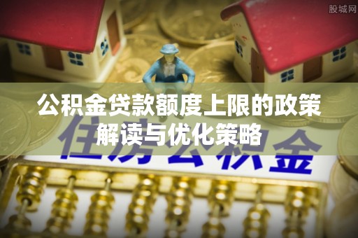 云林公积金贷款额度上限的政策解读与优化策略