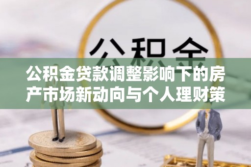 云林公积金贷款调整影响下的房产市场新动向与个人理财策略
