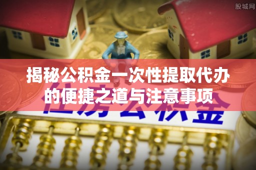 云林揭秘公积金一次性提取代办的便捷之道与注意事项