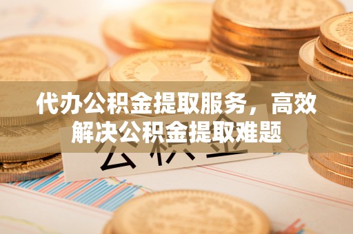 云林代办公积金提取服务，高效解决公积金提取难题