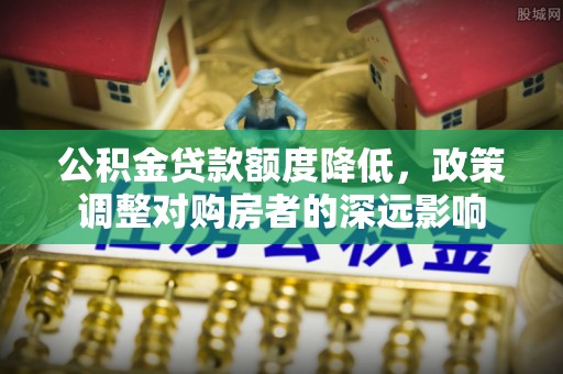 云林公积金贷款额度降低，政策调整对购房者的深远影响