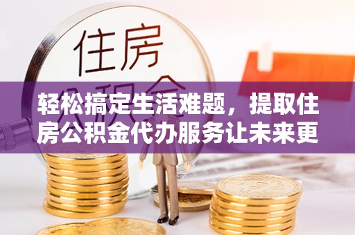 云林轻松搞定生活难题，提取住房公积金代办服务让未来更安心
