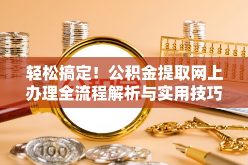 云林轻松搞定！公积金提取网上办理全流程解析与实用技巧