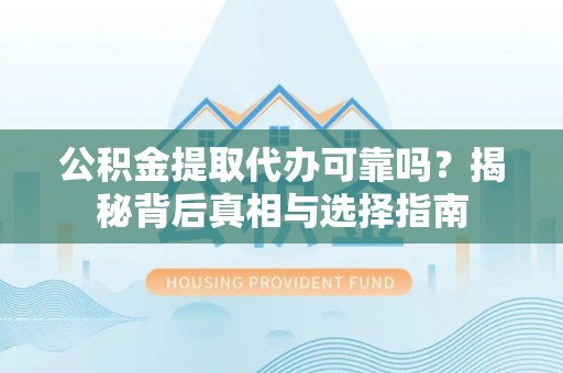 云林公积金提取代办可靠吗？揭秘背后真相与选择指南