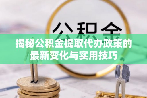云林揭秘公积金提取代办政策的最新变化与实用技巧