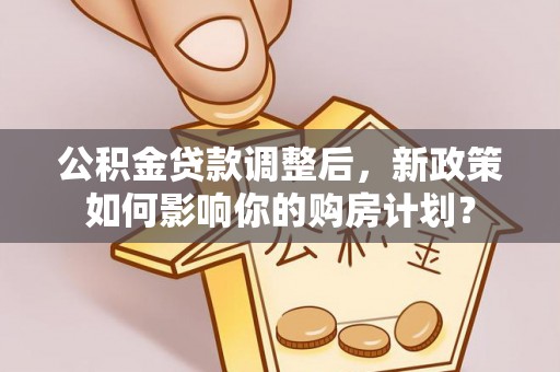 云林公积金贷款调整后，新政策如何影响你的购房计划？