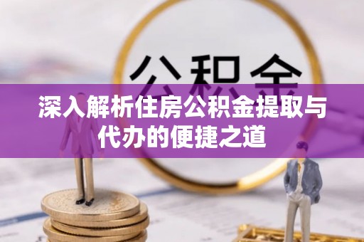 云林深入解析住房公积金提取与代办的便捷之道