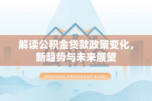 云林解读公积金贷款政策变化，新趋势与未来展望