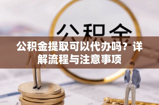 云林公积金提取可以代办吗？详解流程与注意事项
