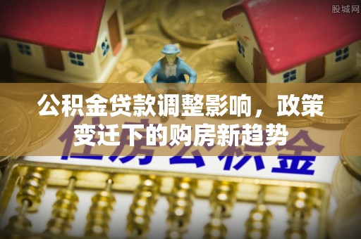 云林公积金贷款调整影响，政策变迁下的购房新趋势