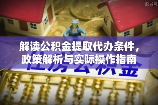 云林解读公积金提取代办条件，政策解析与实际操作指南
