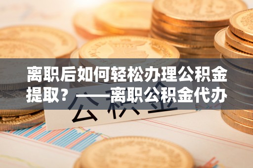 云林离职后如何轻松办理公积金提取？——离职公积金代办提取服务详解