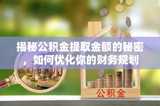 云林揭秘公积金提取金额的秘密，如何优化你的财务规划
