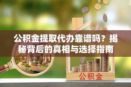 云林公积金提取代办靠谱吗？揭秘背后的真相与选择指南