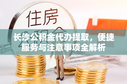 云林长沙公积金代办提取，便捷服务与注意事项全解析