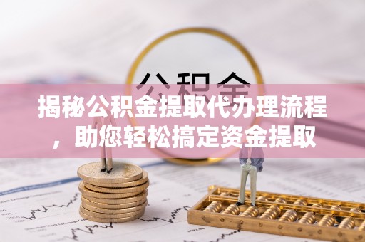 云林揭秘公积金提取代办理流程，助您轻松搞定资金提取