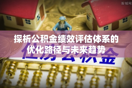 云林探析公积金绩效评估体系的优化路径与未来趋势