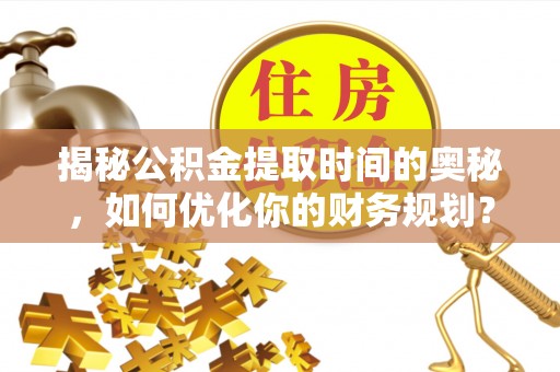 云林揭秘公积金提取时间的奥秘，如何优化你的财务规划？