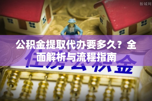 云林公积金提取代办要多久？全面解析与流程指南