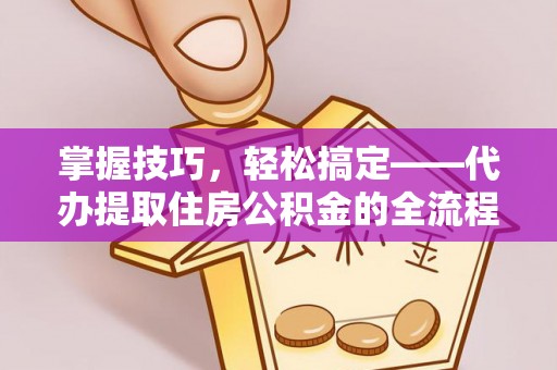云林掌握技巧，轻松搞定——代办提取住房公积金的全流程解析