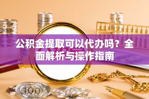 云林公积金提取可以代办吗？全面解析与操作指南