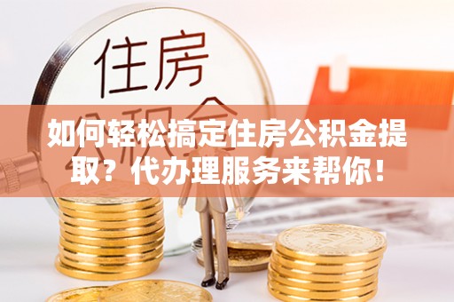 云林如何轻松搞定住房公积金提取？代办理服务来帮你！
