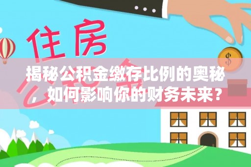 云林揭秘公积金缴存比例的奥秘，如何影响你的财务未来？