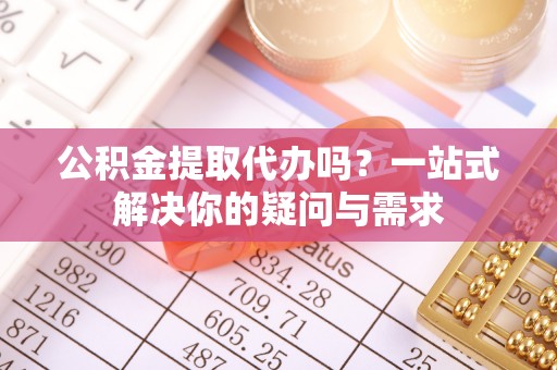 云林公积金提取代办吗？一站式解决你的疑问与需求