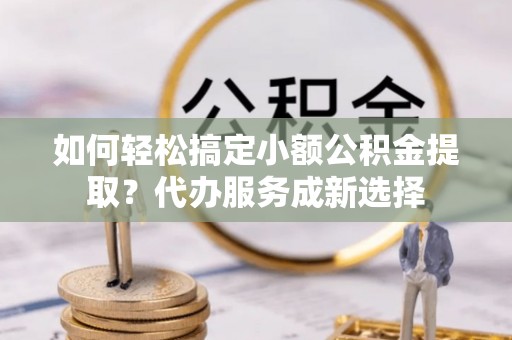 云林如何轻松搞定小额公积金提取？代办服务成新选择