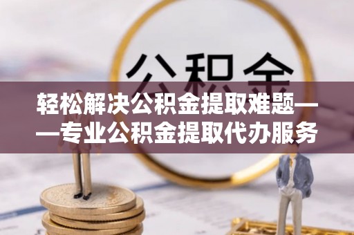 云林轻松解决公积金提取难题——专业公积金提取代办服务详解