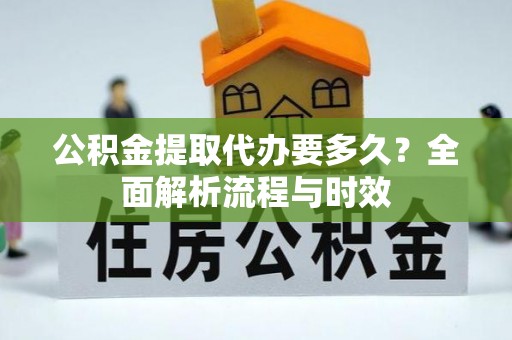 云林公积金提取代办要多久？全面解析流程与时效