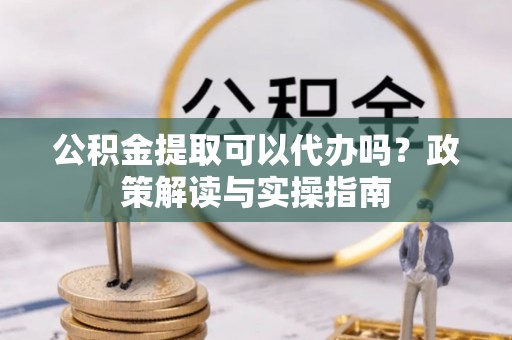 云林公积金提取可以代办吗？政策解读与实操指南
