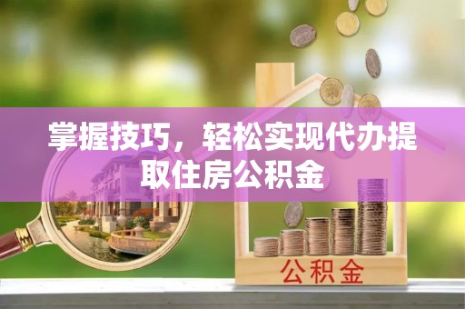 云林掌握技巧，轻松实现代办提取住房公积金