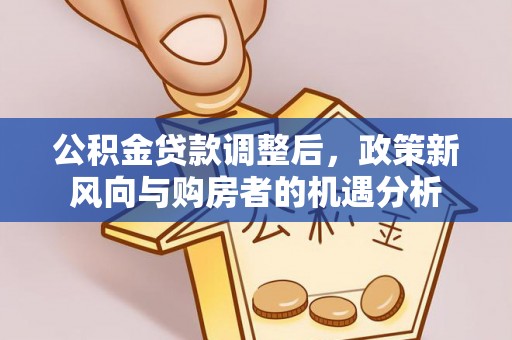 云林公积金贷款调整后，政策新风向与购房者的机遇分析