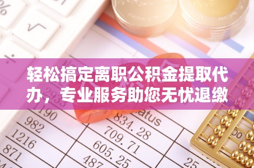 云林轻松搞定离职公积金提取代办，专业服务助您无忧退缴