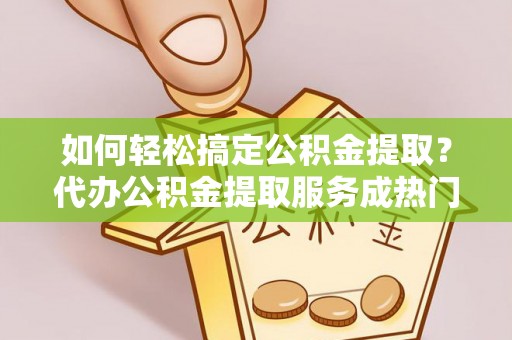 云林如何轻松搞定公积金提取？代办公积金提取服务成热门选择