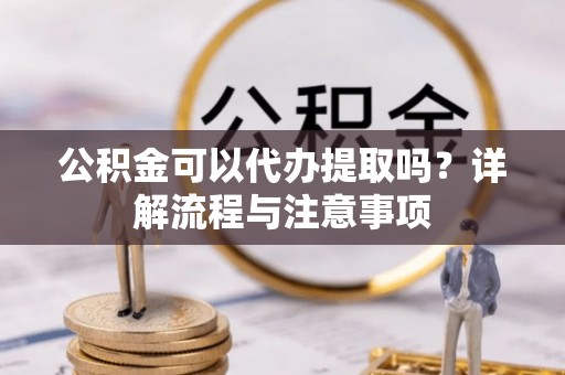 云林公积金可以代办提取吗？详解流程与注意事项
