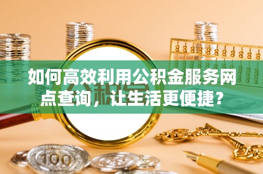 云林如何高效利用公积金服务网点查询，让生活更便捷？