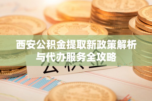 云林西安公积金提取新政策解析与代办服务全攻略