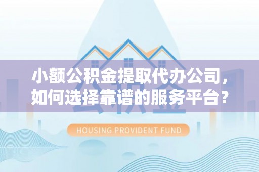 云林小额公积金提取代办公司，如何选择靠谱的服务平台？
