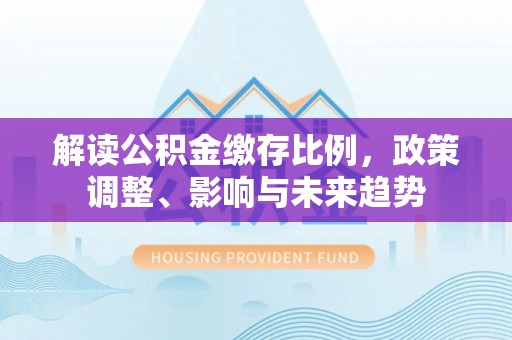云林解读公积金缴存比例，政策调整、影响与未来趋势
