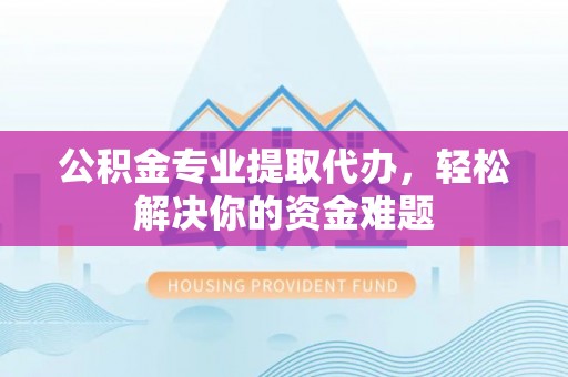 云林公积金专业提取代办，轻松解决你的资金难题